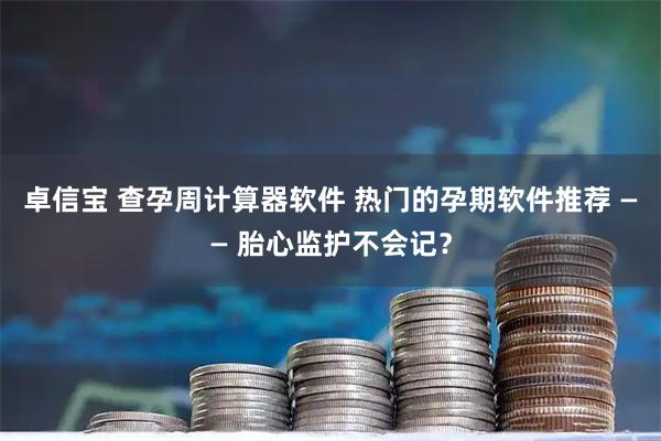 卓信宝 查孕周计算器软件 热门的孕期软件推荐 —— 胎心监护不会记？