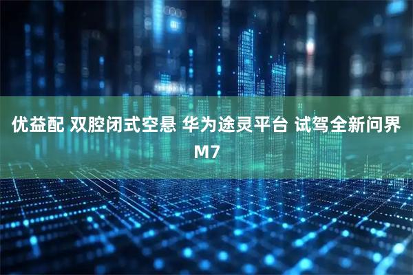 优益配 双腔闭式空悬 华为途灵平台 试驾全新问界M7