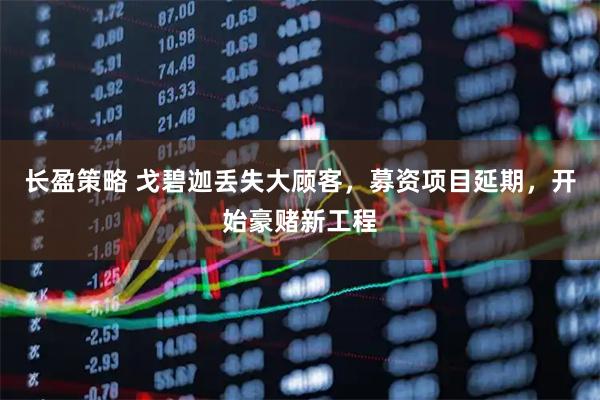 长盈策略 戈碧迦丢失大顾客，募资项目延期，开始豪赌新工程