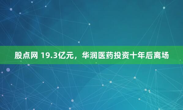 股点网 19.3亿元，华润医药投资十年后离场