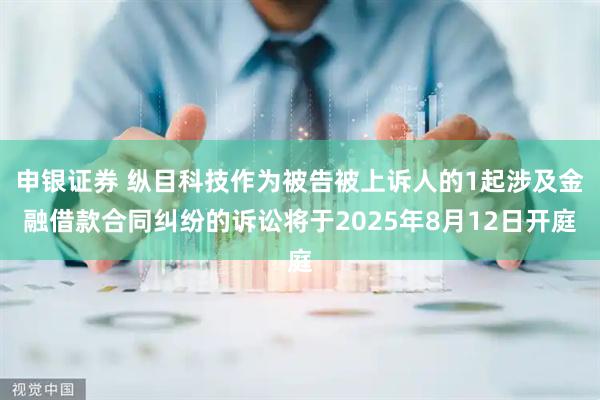 申银证券 纵目科技作为被告被上诉人的1起涉及金融借款合同纠纷的诉讼将于2025年8月12日开庭