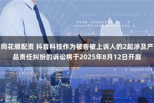 同花顺配资 抖音科技作为被告被上诉人的2起涉及产品责任纠纷的诉讼将于2025年8月12日开庭