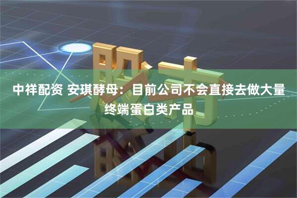 中祥配资 安琪酵母：目前公司不会直接去做大量终端蛋白类产品