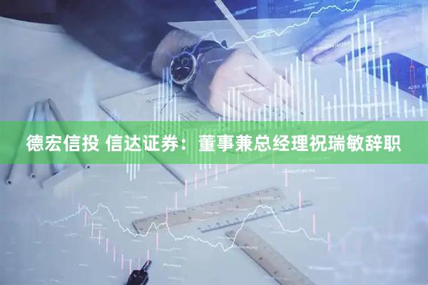 德宏信投 信达证券：董事兼总经理祝瑞敏辞职