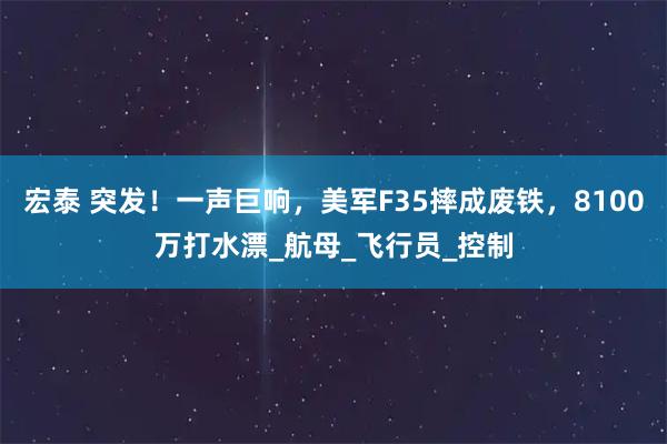 宏泰 突发！一声巨响，美军F35摔成废铁，8100万打水漂_航母_飞行员_控制