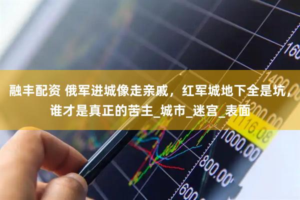 融丰配资 俄军进城像走亲戚，红军城地下全是坑，谁才是真正的苦主_城市_迷宫_表面