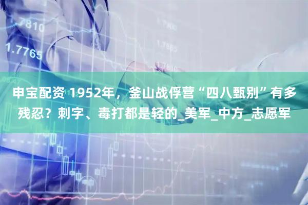 申宝配资 1952年，釜山战俘营“四八甄别”有多残忍？刺字、毒打都是轻的_美军_中方_志愿军
