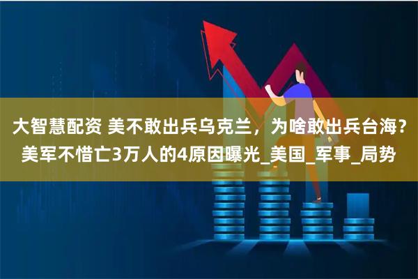 大智慧配资 美不敢出兵乌克兰，为啥敢出兵台海？美军不惜亡3万人的4原因曝光_美国_军事_局势
