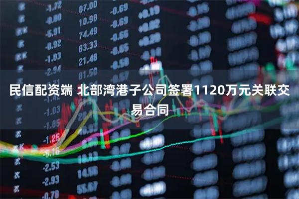 民信配资端 北部湾港子公司签署1120万元关联交易合同