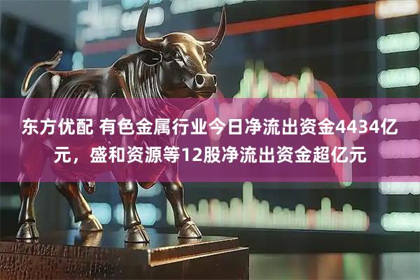 东方优配 有色金属行业今日净流出资金4434亿元，盛和资源等12股净流出资金超亿元
