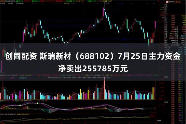 创同配资 斯瑞新材（688102）7月25日主力资金净卖出255785万元