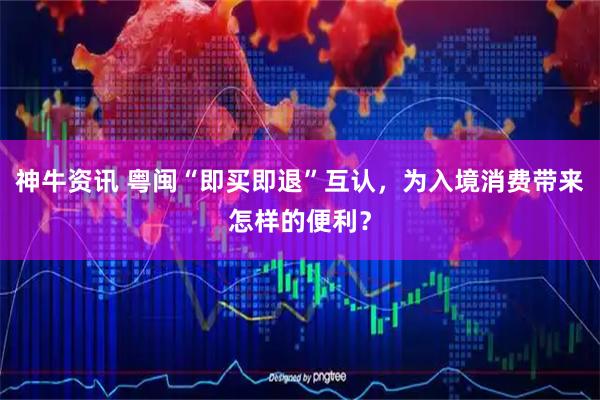 神牛资讯 粤闽“即买即退”互认，为入境消费带来怎样的便利？