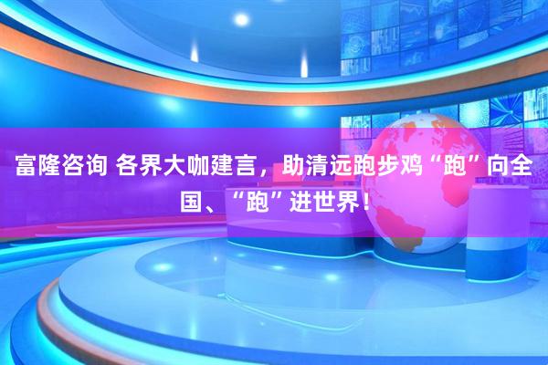 富隆咨询 各界大咖建言，助清远跑步鸡“跑”向全国、“跑”进世界！