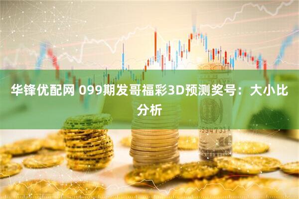 华锋优配网 099期发哥福彩3D预测奖号：大小比分析