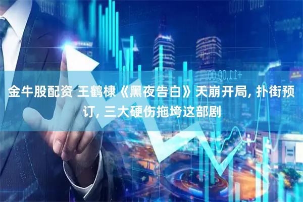 金牛股配资 王鹤棣《黑夜告白》天崩开局, 扑街预订, 三大硬伤拖垮这部剧