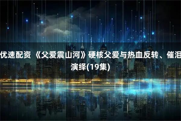 优速配资 《父爱震山河》硬核父爱与热血反转、催泪演绎(19集)