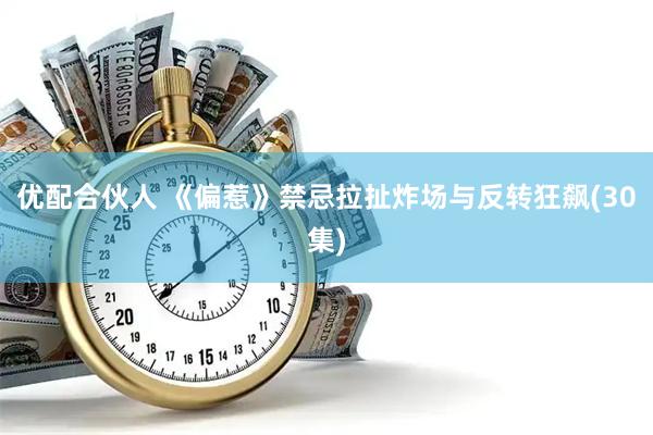 优配合伙人 《偏惹》禁忌拉扯炸场与反转狂飙(30集)