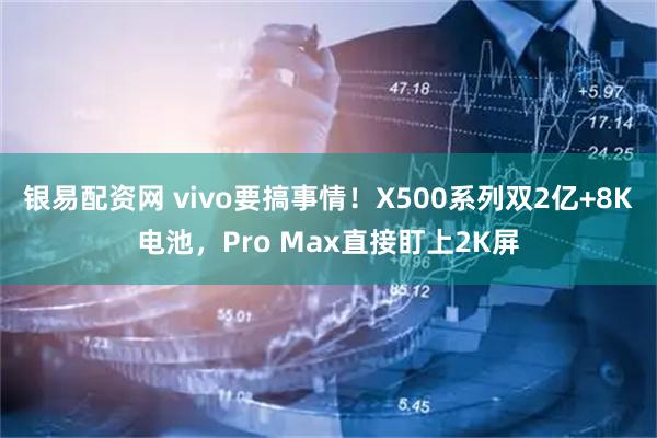 银易配资网 vivo要搞事情！X500系列双2亿+8K电池，Pro Max直接盯上2K屏