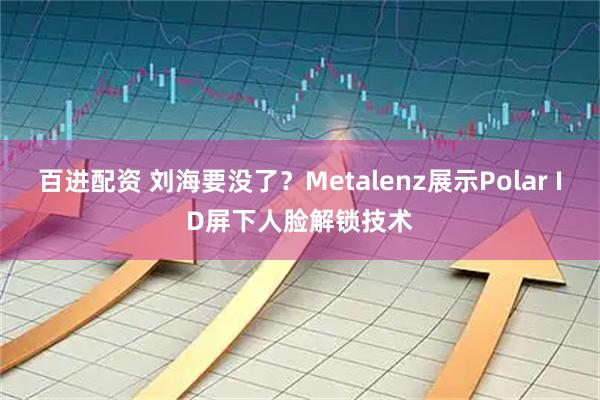 百进配资 刘海要没了？Metalenz展示Polar ID屏下人脸解锁技术