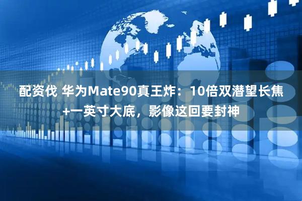 配资伐 华为Mate90真王炸：10倍双潜望长焦+一英寸大底，影像这回要封神