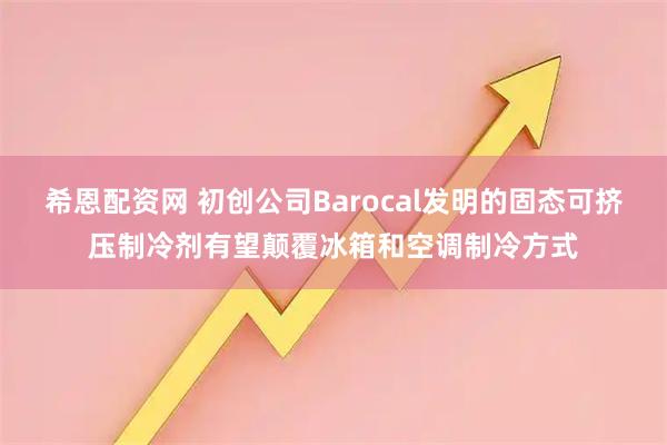 希恩配资网 初创公司Barocal发明的固态可挤压制冷剂有望颠覆冰箱和空调制冷方式