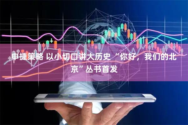 申捷策略 以小切口讲大历史 “你好，我们的北京”丛书首发