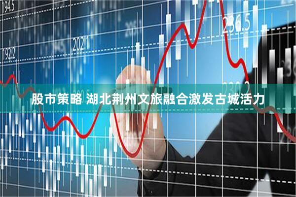 股市策略 湖北荆州文旅融合激发古城活力