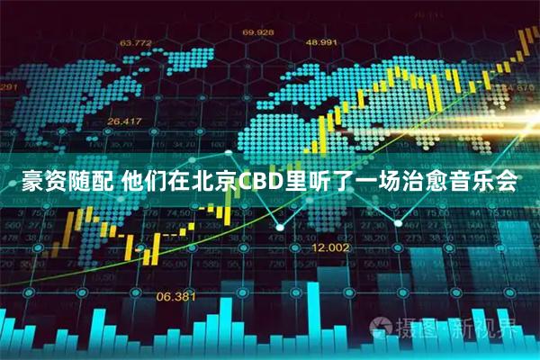 豪资随配 他们在北京CBD里听了一场治愈音乐会
