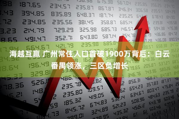 海越互赢 广州常住人口首破1900万背后：白云番禺领涨，三区负增长