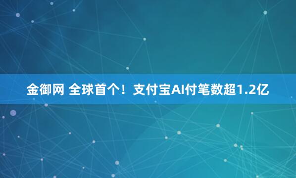 金御网 全球首个！支付宝AI付笔数超1.2亿