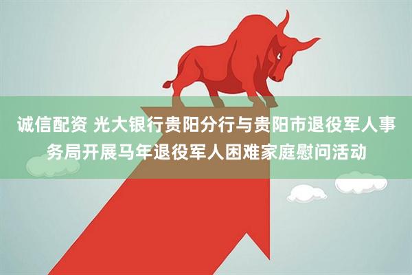 诚信配资 光大银行贵阳分行与贵阳市退役军人事务局开展马年退役军人困难家庭慰问活动