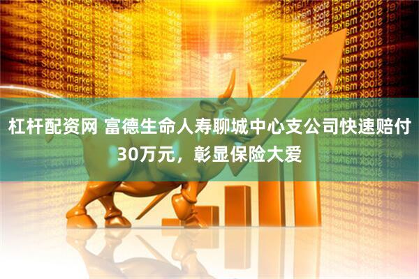 杠杆配资网 富德生命人寿聊城中心支公司快速赔付30万元，彰显保险大爱