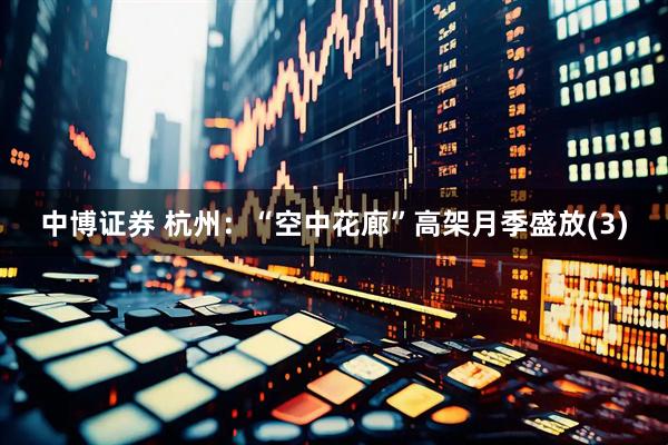 中博证券 杭州：“空中花廊”高架月季盛放(3)