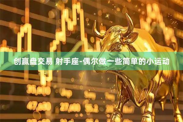 创赢盘交易 射手座-偶尔做一些简单的小运动
